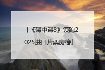 《碟中谍8》领跑2025进口片票房榜